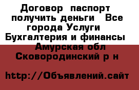 Договор, паспорт, получить деньги - Все города Услуги » Бухгалтерия и финансы   . Амурская обл.,Сковородинский р-н